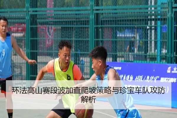 环法高山赛段波加查爬坡策略与珍宝车队攻防解析