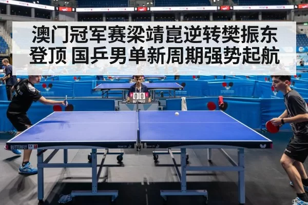 澳门冠军赛梁靖崑逆转樊振东登顶 国乒男单新周期强势起航