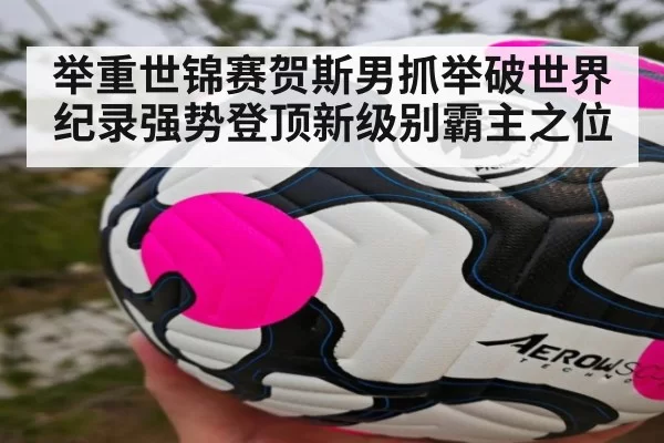 举重世锦赛贺斯男抓举破世界纪录强势登顶新级别霸主之位