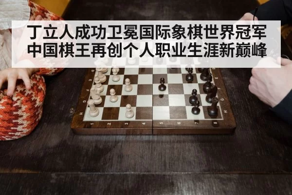 丁立人成功卫冕国际象棋世界冠军中国棋王再创个人职业生涯新巅峰
