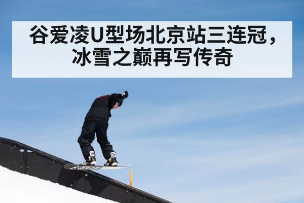 谷爱凌U型场北京站三连冠，冰雪之巅再写传奇