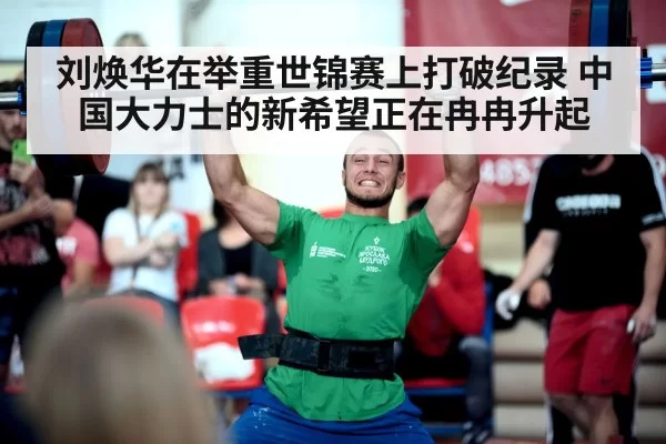 刘焕华在举重世锦赛上打破纪录 中国大力士的新希望正在冉冉升起