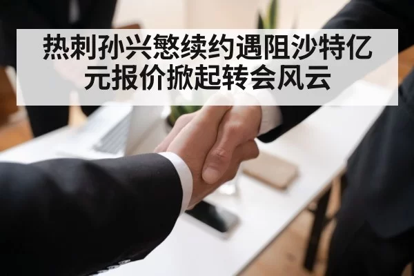 热刺孙兴慜续约遇阻沙特亿元报价掀起转会风云