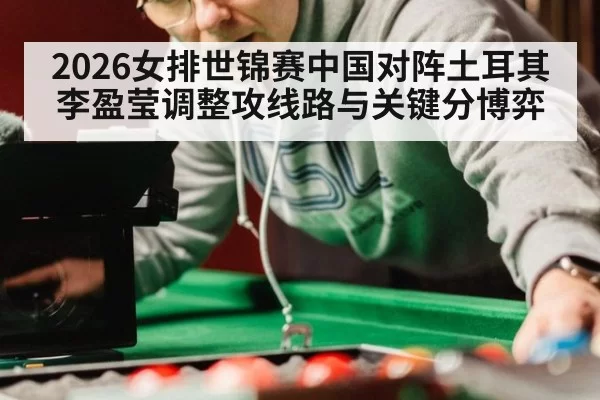 2026女排世锦赛中国对阵土耳其李盈莹调整攻线路与关键分博弈